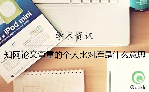 知网论文查重的个人比对库是什么意思对检测结果有影响吗？