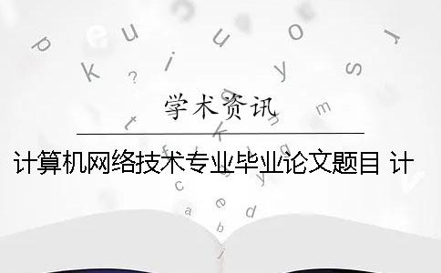 计算机网络技术专业毕业论文题目 计算机网络技术毕业论文设计题目