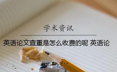 英语论文查重是怎么收费的呢？ 英语论文怎么查资料