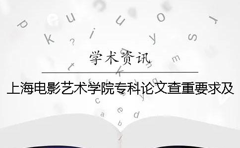 上海电影艺术学院专科论文查重要求及重复率 上海电影艺术学院是专科吗