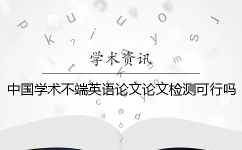 中国学术不端英语论文论文检测可行吗？
