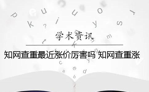 知网查重最近涨价厉害吗？ 知网查重涨价诉讼