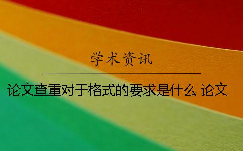 论文查重对于格式的要求是什么？ 论文查重对格式有要求吗