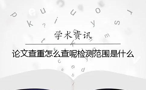 论文查重怎么查呢？检测范围是什么？