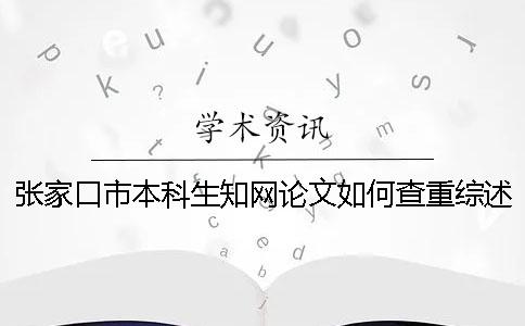 张家口市本科生知网论文如何查重？综述查重吗？