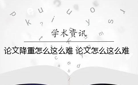 论文降重怎么这么难 论文怎么这么难写