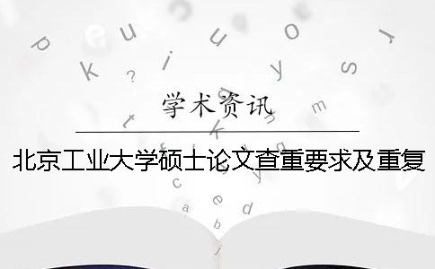 北京工业大学硕士论文查重要求及重复率 北京工业大学本科论文查重