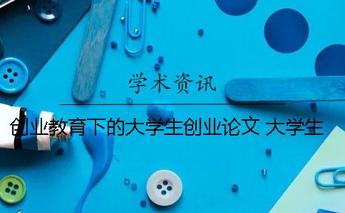 创业教育下的大学生创业论文 大学生创业的必要性和创业机会论文