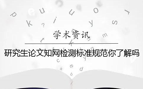 研究生论文知网检测标准规范你了解吗？ 知网研究生论文检测范围