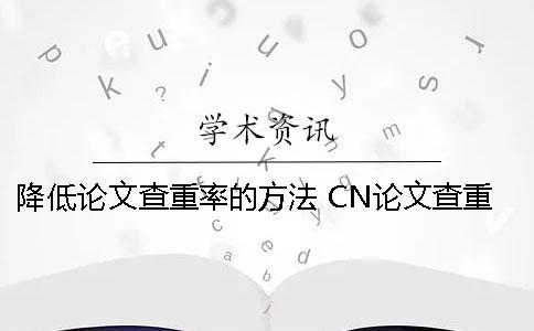 降低论文查重率的方法 CN论文查重率要低于多少才可以？