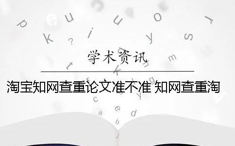 淘宝知网查重论文准不准？ 知网查重淘宝买了可以之后用么