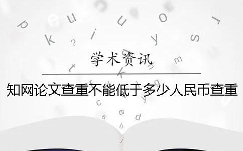 知网论文查重不能低于多少人民币查重很知网相差多少人民币