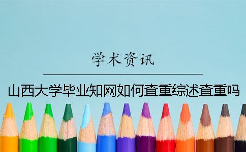 山西大学毕业知网如何查重？综述查重吗？