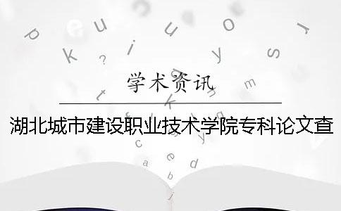 湖北城市建设职业技术学院专科论文查重要求及重复率 湖北城市建设职业技术学院是本科还是专科