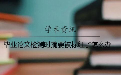 毕业论文检测时摘要被标红了怎么办？ 毕业论文检测后摘要被标红了该怎么办？