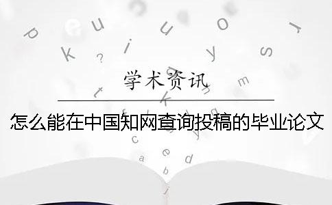 怎么能在中国知网查询投稿的毕业论文