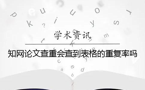 知网论文查重会查到表格的重复率吗？