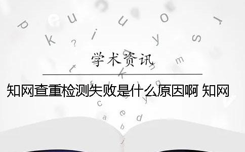 知网查重检测失败是什么原因啊？ 知网查重检测失败文件无法解析