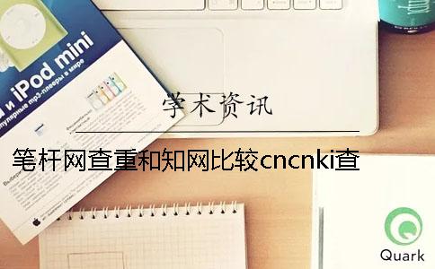 笔杆网查重和知网比较cncnki查重网检测流程