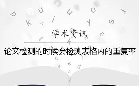 论文检测的时候会检测表格内的重复率吗？