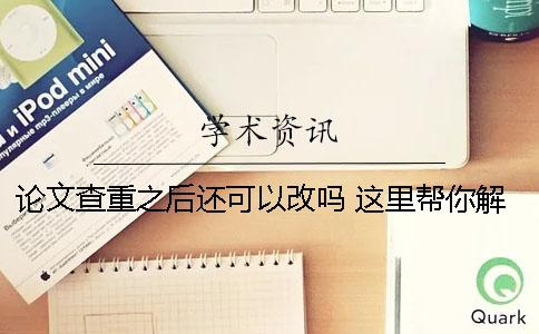 论文查重之后还可以改吗 这里帮你解开你的疑惑！