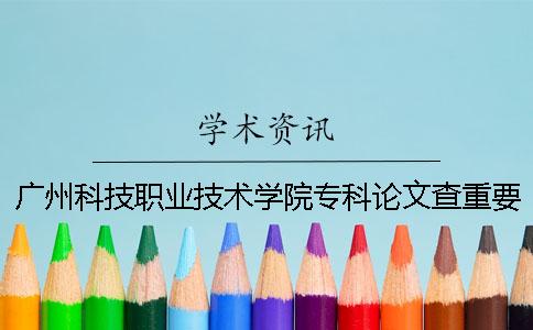 广州科技职业技术学院专科论文查重要求及重复率 广州科技职业技术学院专科怎么样一