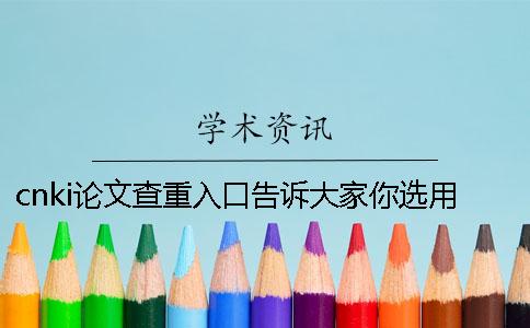 cnki论文查重入口告诉大家你选用检查的优点主要有哪些个？