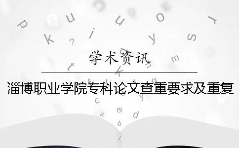 淄博职业学院专科论文查重要求及重复率 淄博职业学院论文查重吗