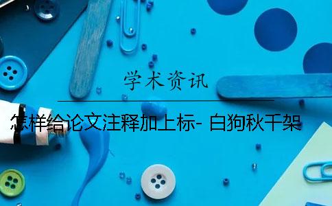 怎样给论文注释加上标- 白狗秋千架论文注释怎么标