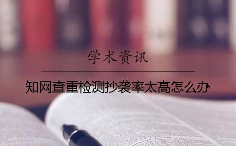 知网查重检测抄袭率太高怎么办