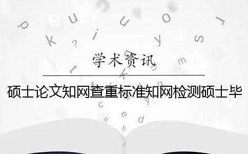 硕士论文知网查重标准知网检测硕士毕业论文