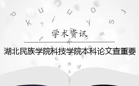 湖北民族学院科技学院本科论文查重要求及重复率 湖北民族学院科技学院是全日制本科吗