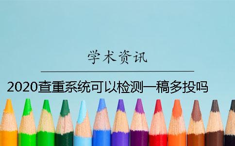 2020查重系统可以检测一稿多投吗？