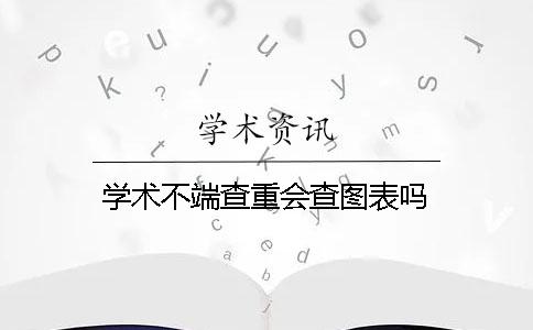 学术不端查重会查图表吗？