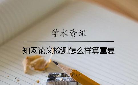 知网论文检测怎么样算重复