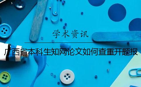 广西省本科生知网论文如何查重？开题报告要查吗？