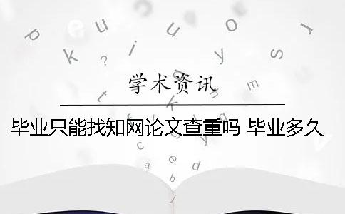 毕业只能找知网论文查重吗？ 毕业多久后学校会上传知网论文呢
