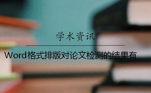 Word格式排版对论文检测的结果有没有影响？
