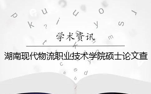 湖南现代物流职业技术学院硕士论文查重要求及重复率 长沙南站到湖南现代物流职业技术学院路线