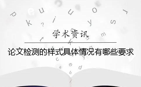 论文检测的样式具体情况有哪些要求？