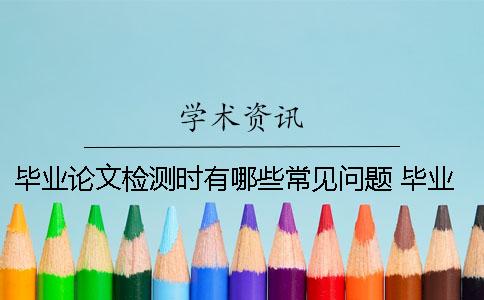 毕业论文检测时有哪些常见问题？ 毕业论文检测哪些内容