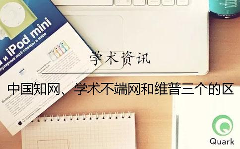 中国知网、学术不端网和维普三个的区别是什么？