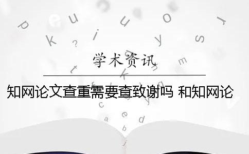 知网论文查重需要查致谢吗？ 和知网论文查重差不多的是哪一个？