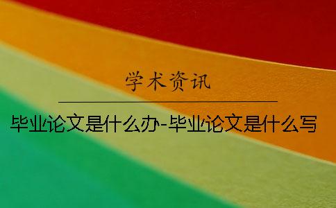 毕业论文是什么办-毕业论文是什么写 毕业论文开题报告和毕业论文是什么关系
