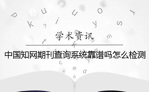 中国知网期刊查询系统靠谱吗？怎么检测？[经验分享]