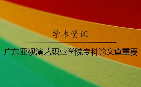 广东亚视演艺职业学院专科论文查重要求及重复率 广东亚视演艺职业学院可成人专科