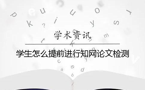 学生怎么提前进行知网论文检测？