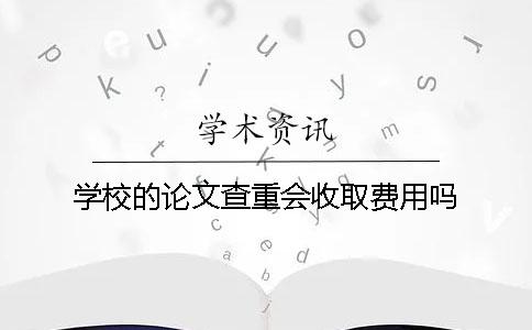 学校的论文查重会收取费用吗？