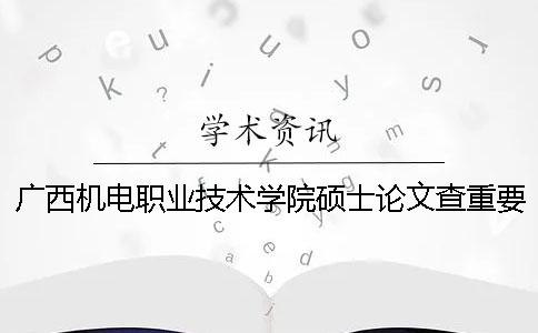 广西机电职业技术学院硕士论文查重要求及重复率一