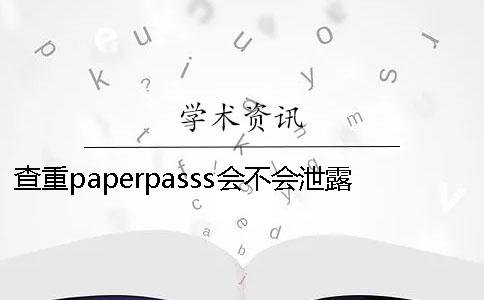 查重paperpasss会不会泄露查重paperpasss查重率好高